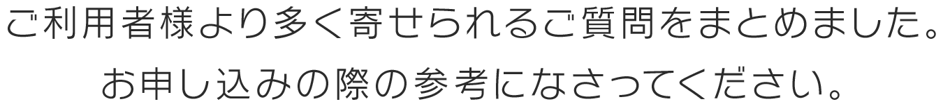 ご利用者様より多く寄せられるご質問をまとめました。 お申し込みの際の参考になさってください。